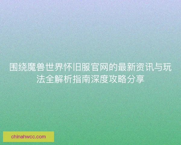 围绕魔兽世界怀旧服官网的最新资讯与玩法全解析指南深度攻略分享