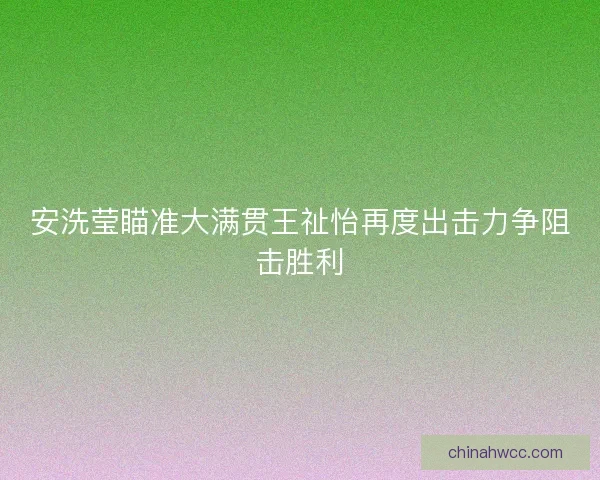 安洗莹瞄准大满贯王祉怡再度出击力争阻击胜利