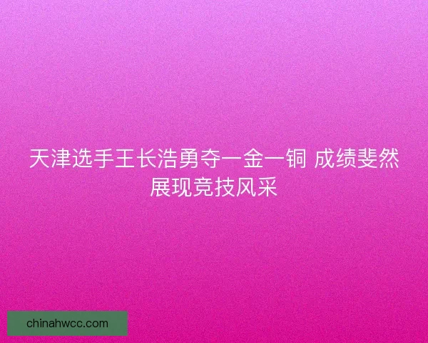 天津选手王长浩勇夺一金一铜 成绩斐然展现竞技风采