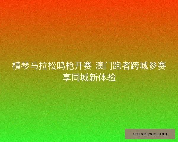 横琴马拉松鸣枪开赛 澳门跑者跨城参赛享同城新体验