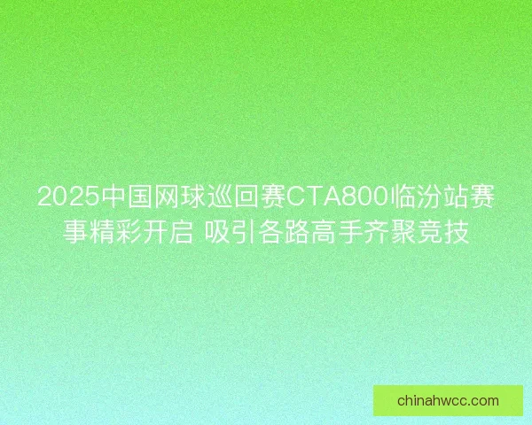 2025中国网球巡回赛CTA800临汾站赛事精彩开启 吸引各路高手齐聚竞技