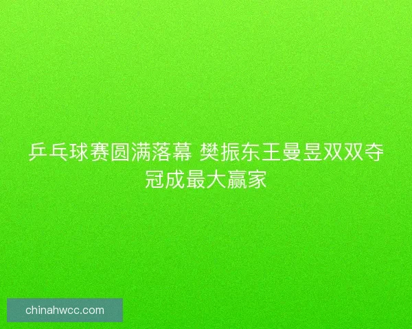 乒乓球赛圆满落幕 樊振东王曼昱双双夺冠成最大赢家