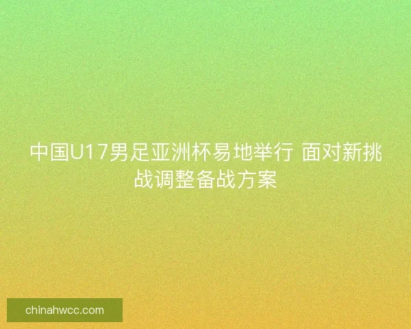 中国U17男足亚洲杯易地举行 面对新挑战调整备战方案
