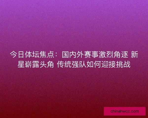 今日体坛焦点：国内外赛事激烈角逐 新星崭露头角 传统强队如何迎接挑战
